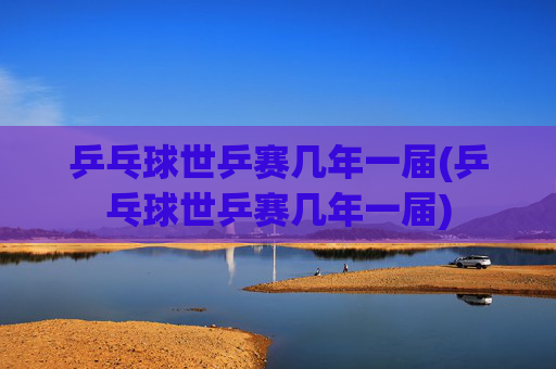 乒乓球世乒赛几年一届(乒乓球世乒赛几年一届)
