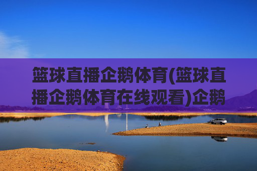 篮球直播企鹅体育(篮球直播企鹅体育在线观看)企鹅体育篮球直播在线观看