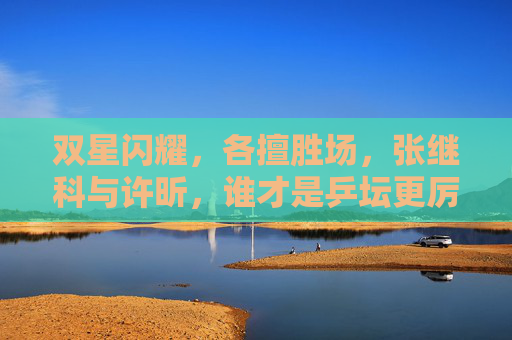 双星闪耀，各擅胜场，张继科与许昕，谁才是乒坛更厉害的传奇？乒坛双星传奇，张继科与许昕谁更胜一筹？