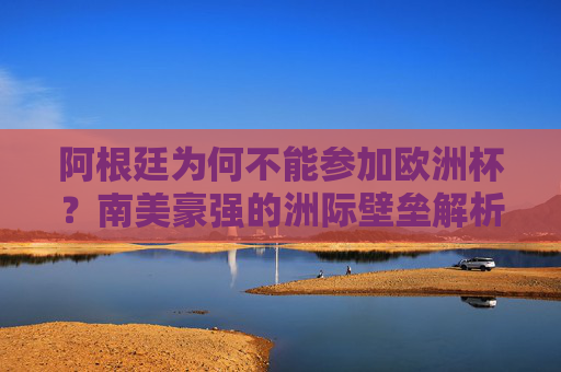 阿根廷为何不能参加欧洲杯？南美豪强的洲际壁垒解析，阿根廷为何不能参加欧洲杯？南美豪强的洲际壁垒