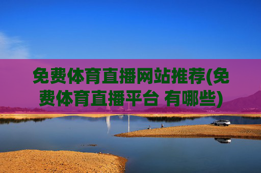 免费体育直播网站推荐(免费体育直播平台 有哪些)
