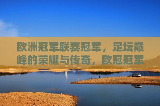 欧洲冠军联赛冠军，足坛巅峰的荣耀与传奇，欧冠冠军，足坛巅峰的荣耀传奇
