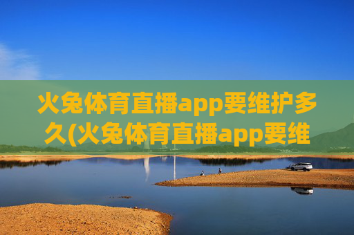 火兔体育直播app要维护多久(火兔体育直播app要维护多久才能用)