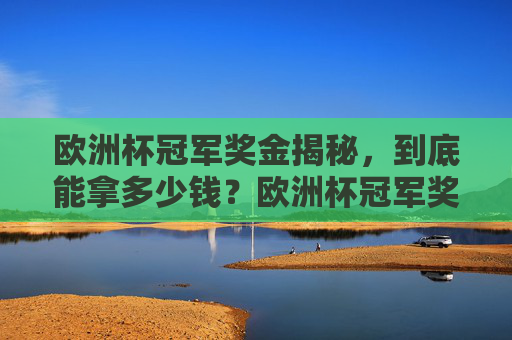 欧洲杯冠军奖金揭秘，到底能拿多少钱？欧洲杯冠军奖金揭秘，冠军到底能拿多少钱？
