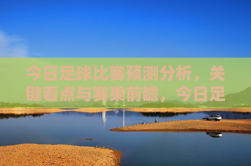 今日足球比赛预测分析,关键看点与赛果前瞻,今日足球比赛预测,关键看点与赛果前瞻