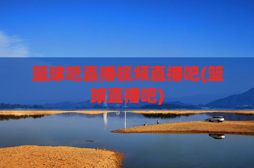 篮球吧直播视频直播吧(篮球直播吧)
