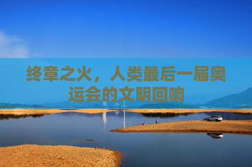 终章之火,人类最后一届奥运会的文明回响