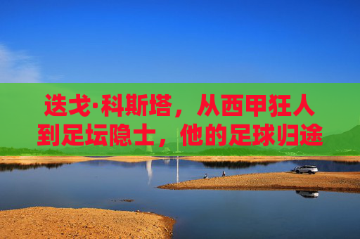 迭戈·科斯塔,从西甲狂人到足坛隐士,他的足球归途在何方?迭戈·科斯塔,狂人隐士,足球归途何方?