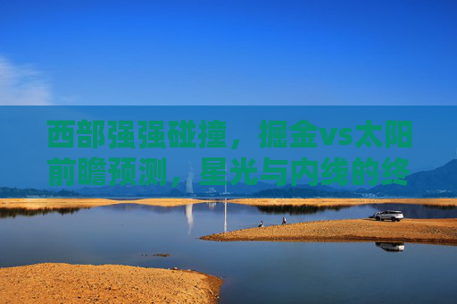 西部强强碰撞,掘金vs太阳前瞻预测,星光与内线的终极对决,西部强强碰撞,掘金内线VS太阳星光终极对决