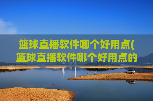篮球直播软件哪个好用点(篮球直播软件哪个好用点的)