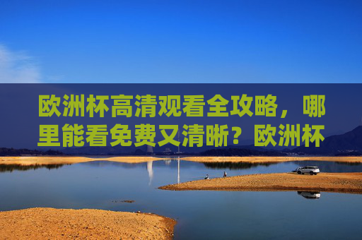 欧洲杯高清观看全攻略,哪里能看免费又清晰?欧洲杯免费高清观看全攻略