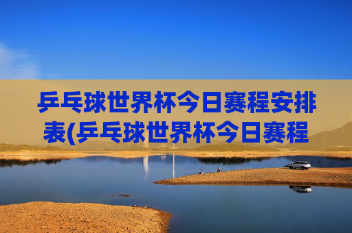 乒乓球世界杯今日赛程安排表(乒乓球世界杯今日赛程安排表)乒乓球世界杯今日赛程安排表