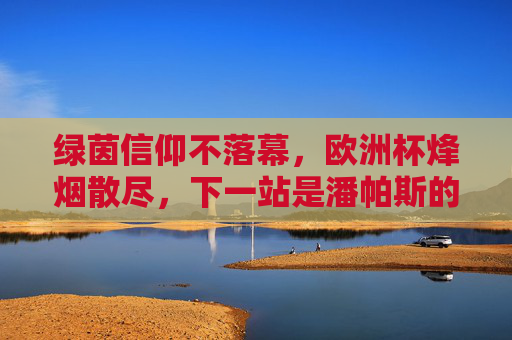 绿茵信仰不落幕,欧洲杯烽烟散尽,下一站是潘帕斯的狂欢,绿茵信仰不落幕,下一站潘帕斯狂欢