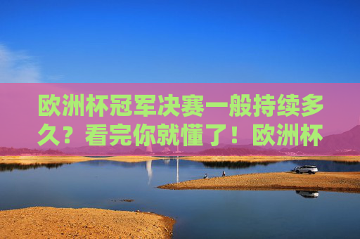 欧洲杯冠军决赛一般持续多久?看完你就懂了!欧洲杯冠军决赛一般持续多久?