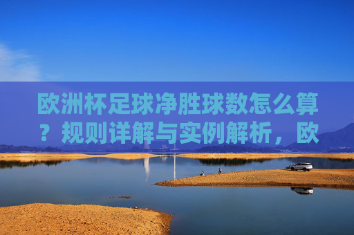 欧洲杯足球净胜球数怎么算?规则详解与实例解析,欧洲杯足球净胜球数怎么算,规则详解与实例解析
