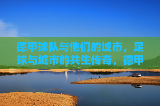 德甲球队与他们的城市，足球与城市的共生传奇，德甲，城市足球的共生传奇