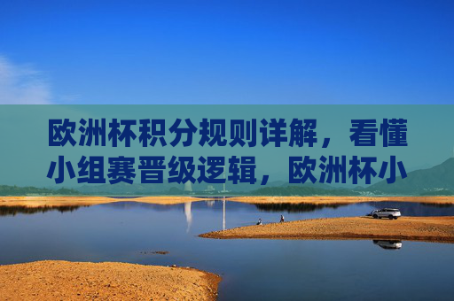 欧洲杯积分规则详解,看懂小组赛晋级逻辑,欧洲杯小组赛积分规则与晋级逻辑详解