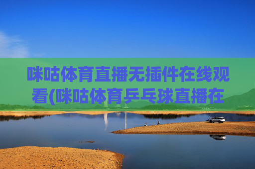 咪咕体育直播无插件在线观看(咪咕体育乒乓球直播在线观看)