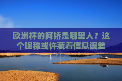 欧洲杯的阿娇是哪里人?这个昵称或许藏着信息误差