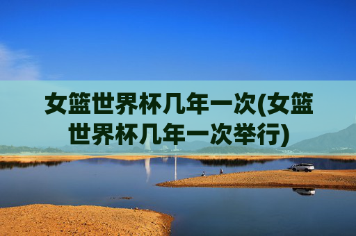女篮世界杯几年一次(女篮世界杯几年一次举行)