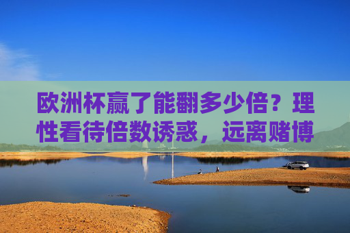 欧洲杯赢了能翻多少倍?理性看待倍数诱惑,远离赌博陷阱