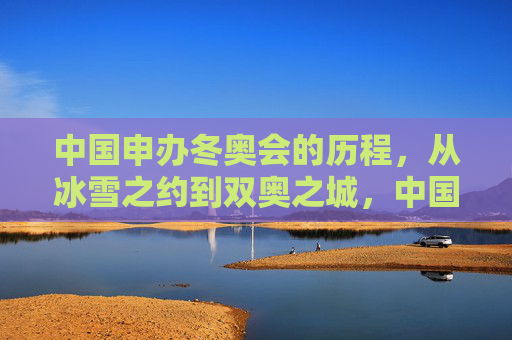 中国申办冬奥会的历程，从冰雪之约到双奥之城，中国申冬奥之路，从冰雪之约到双奥之城