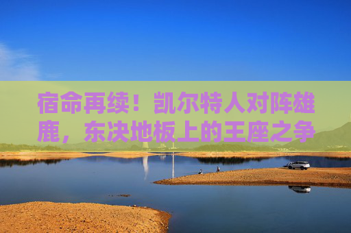 宿命再续！凯尔特人对阵雄鹿，东决地板上的王座之争，宿命再续！凯尔特人对阵雄鹿，东决地板上的王座之争