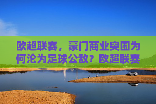 欧超联赛,豪门商业突围为何沦为足球公敌?欧超联赛,豪门商业突围为何沦为足球公敌?