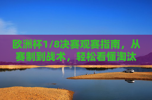 欧洲杯1/8决赛观赛指南,从赛制到战术,轻松看懂淘汰赛核心看点,欧洲杯1/8决赛观赛指南,从赛制到战术,掌握淘汰赛核心看点