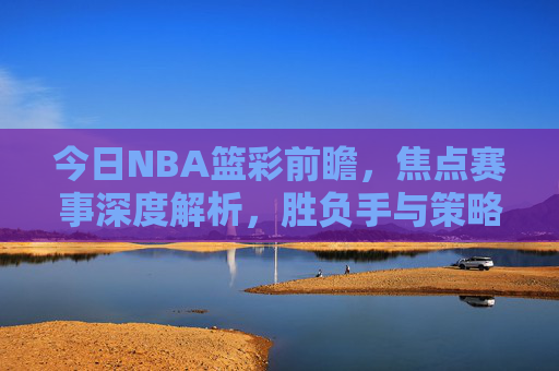 今日NBA篮彩前瞻,焦点赛事深度解析,胜负手与策略指南,今日NBA篮彩前瞻,焦点赛事深度解析与胜负策略指南