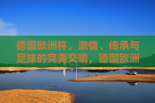 德国欧洲杯，激情、传承与足球的完美交响，德国欧洲杯，激情传承的足球完美交响