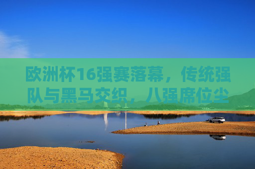 欧洲杯16强赛落幕,传统强队与黑马交织,八强席位尘埃落定,欧洲杯八强尘埃落定,传统强队与黑马交织