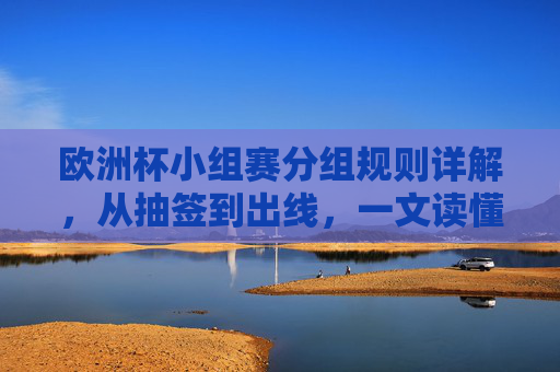 欧洲杯小组赛分组规则详解，从抽签到出线，一文读懂赛制，欧洲杯小组赛赛制详解，抽签到出线全流程