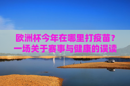 欧洲杯今年在哪里打疫苗?一场关于赛事与健康的误读澄清,欧洲杯疫苗地点,赛事与健康的误读澄清