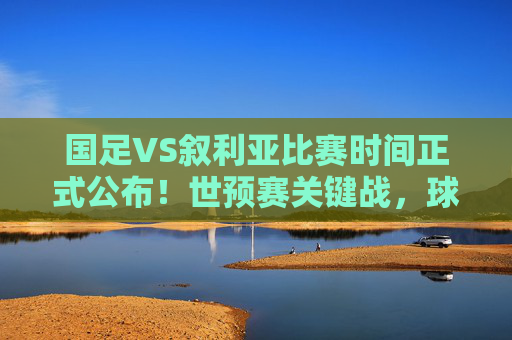 国足VS叙利亚比赛时间正式公布！世预赛关键战，球迷速来锁定，国足VS叙利亚比赛时间正式公布！世预赛关键战，球迷速来锁定