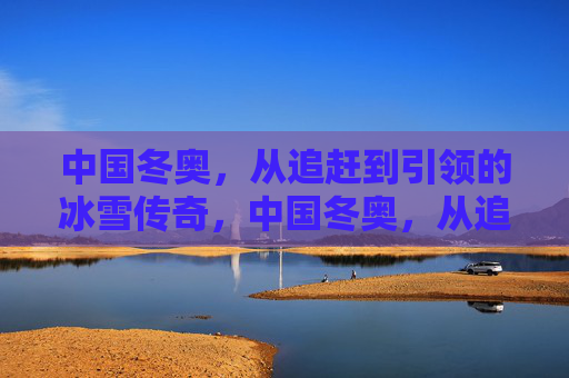 中国冬奥，从追赶到引领的冰雪传奇，中国冬奥，从追赶到引领的冰雪传奇