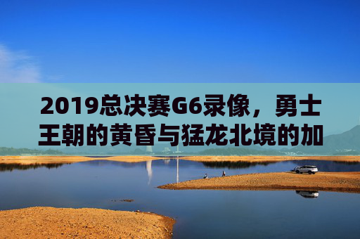 2019总决赛G6录像,勇士王朝的黄昏与猛龙北境的加冕时刻,2019总决赛G6,勇士王朝黄昏,猛龙北境加冕