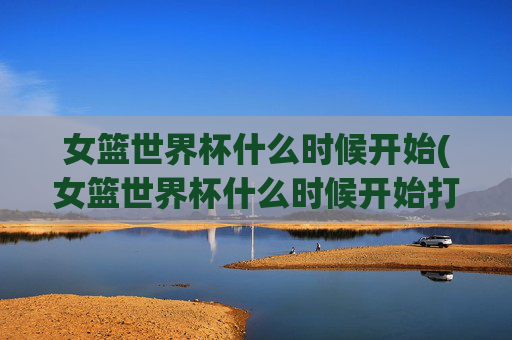 女篮世界杯什么时候开始(女篮世界杯什么时候开始打)女篮世界杯什么时候开始