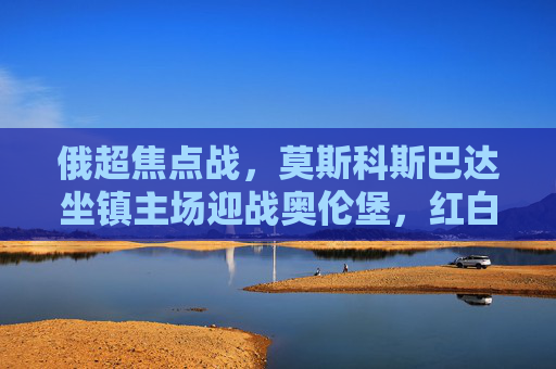 俄超焦点战,莫斯科斯巴达坐镇主场迎战奥伦堡,红白军团剑指三分,俄超焦点战,莫斯科斯巴达主场迎战奥伦堡,红白军团剑指三分