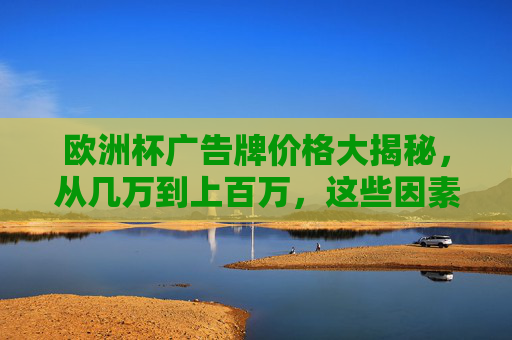 欧洲杯广告牌价格大揭秘,从几万到上百万,这些因素决定你的预算!欧洲杯广告牌价格大揭秘,几万到上百万,这些因素决定预算!