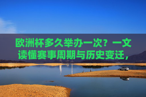 欧洲杯多久举办一次？一文读懂赛事周期与历史变迁，欧洲杯多久举办一次？一文读懂赛事周期与历史变迁