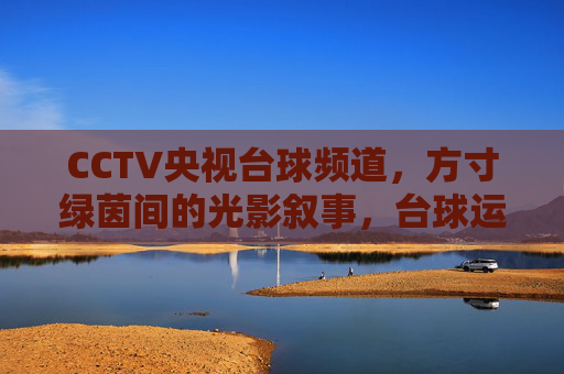CCTV央视台球频道,方寸绿茵间的光影叙事,台球运动的中国窗口,方寸绿茵光影叙,央视台球中国窗