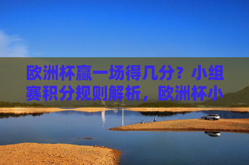 欧洲杯赢一场得几分?小组赛积分规则解析,欧洲杯小组赛积分规则,赢一场几分?