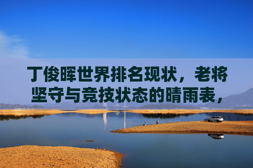丁俊晖世界排名现状,老将坚守与竞技状态的晴雨表,丁俊晖世界排名现状,老将坚守与竞技状态的晴雨表