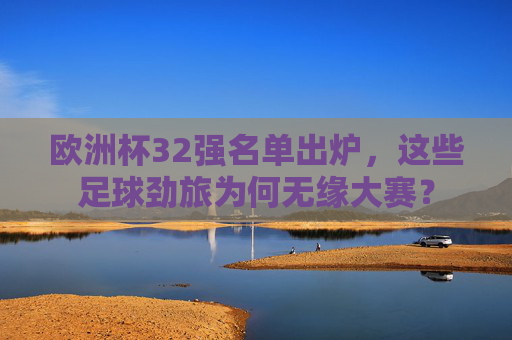 欧洲杯32强名单出炉,这些足球劲旅为何无缘大赛?