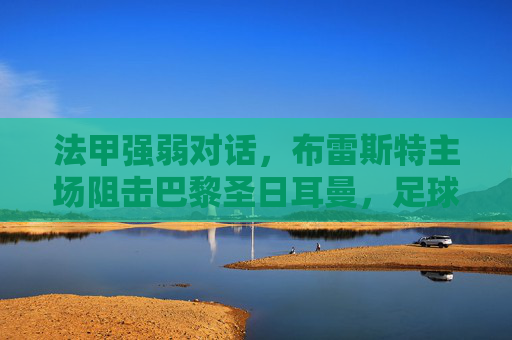 法甲强弱对话,布雷斯特主场阻击巴黎圣日耳曼,足球的魅力在于以弱抗强,法甲强弱对话,布雷斯特主场阻击巴黎,以弱抗强