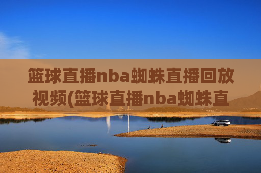篮球直播nba蜘蛛直播回放视频(篮球直播nba蜘蛛直播回放视频下载)