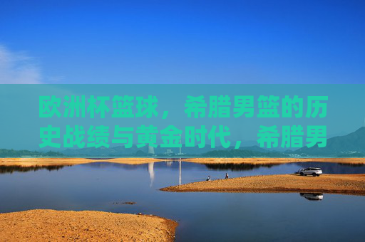 欧洲杯篮球，希腊男篮的历史战绩与黄金时代，希腊男篮欧洲杯历史战绩与黄金时代