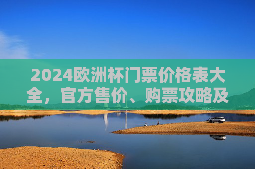 2024欧洲杯门票价格表大全，官方售价、购票攻略及注意事项，2024欧洲杯门票价格表大全，官方售价、购票攻略及注意事项