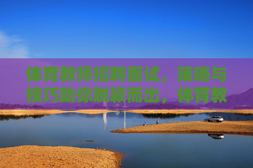 体育教师招聘面试,策略与技巧助你脱颖而出,体育教师招聘面试,策略与技巧助你脱颖而出